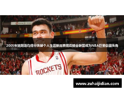 2005年姚明场均得分突破个人生涯新高表现震撼全联盟成为NBA巨星崭露头角